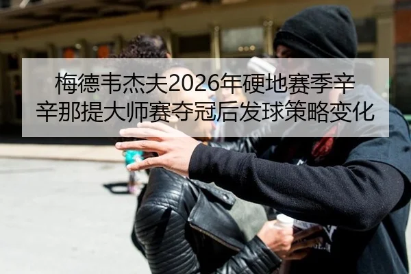 梅德韦杰夫2026年硬地赛季辛辛那提大师赛夺冠后发球策略变化